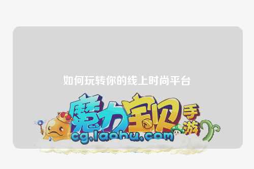 如何玩轉(zhuǎn)你的線上時(shí)尚平臺(tái)