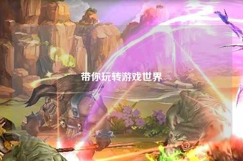 帶你玩轉游戲世界