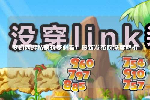 夢幻西游私服玩家必看！最新發(fā)布網(wǎng)深度解析