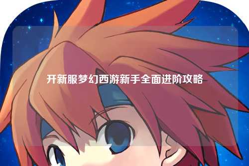 開(kāi)新服夢(mèng)幻西游新手全面進(jìn)階攻略
