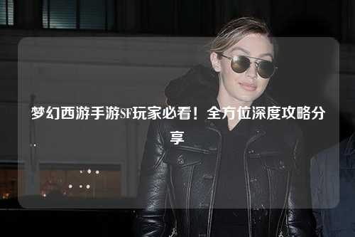 夢幻西游手游SF玩家必看！全方位深度攻略分享