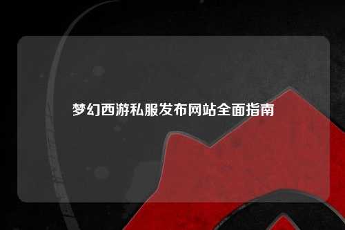夢幻西游私服發布網站全面指南