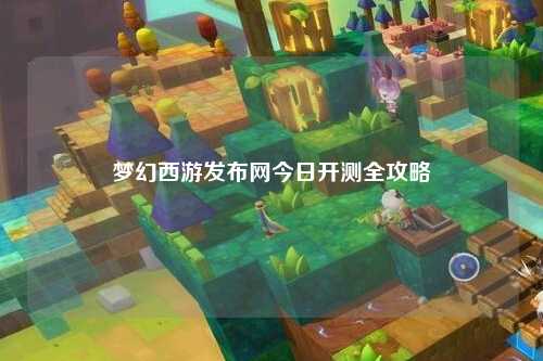 夢幻西游發布網今日開測全攻略