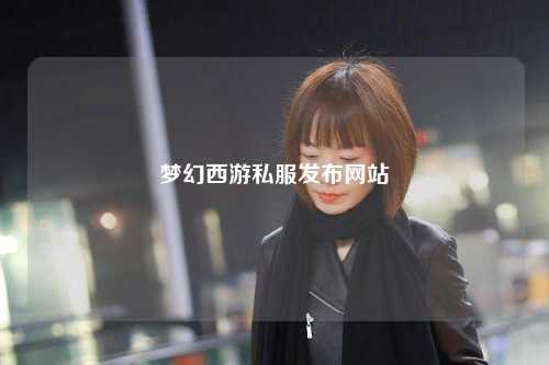 夢幻西游私服發(fā)布網(wǎng)站