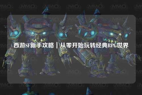 西游SF新手攻略｜從零開始玩轉經典RPG世界