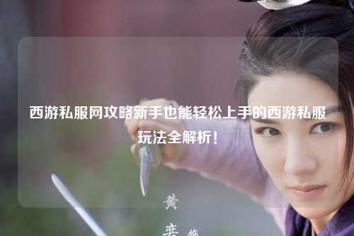 西游私服網(wǎng)攻略新手也能輕松上手的西游私服玩法全解析！