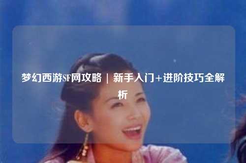 夢(mèng)幻西游SF網(wǎng)攻略 | 新手入門(mén)+進(jìn)階技巧全解析