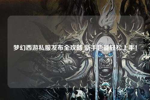 夢幻西游私服發布全攻略 新手也能輕松上手！