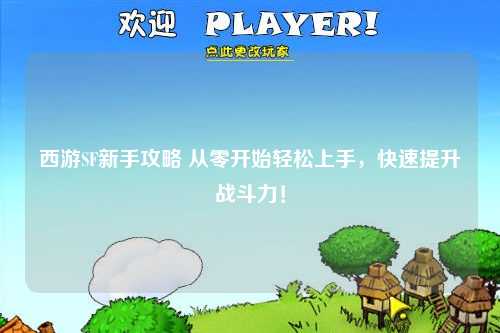 西游SF新手攻略 從零開始輕松上手，快速提升戰斗力！