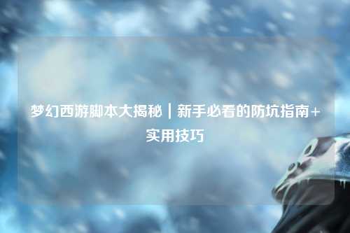 夢幻西游腳本大揭秘｜新手必看的防坑指南+實用技巧